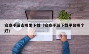 安卓手游去哪里下载（安卓手游下载平台哪个好）