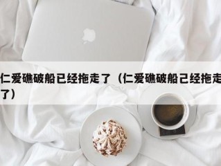 仁爱礁破船已经拖走了（仁爱礁破船己经拖走了）