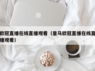 欧冠直播在线直播观看（皇马欧冠直播在线直播观看）