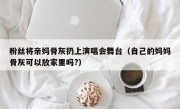 粉丝将亲妈骨灰扔上演唱会舞台（自己的妈妈骨灰可以放家里吗?）