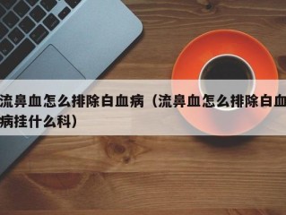 流鼻血怎么排除白血病（流鼻血怎么排除白血病挂什么科）