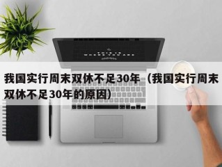 我国实行周末双休不足30年（我国实行周末双休不足30年的原因）