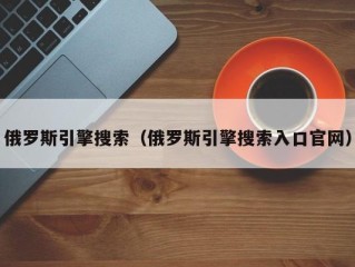 俄罗斯引擎搜索（俄罗斯引擎搜索入口官网）