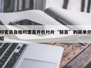 印官员自拍时遭直升机叶片“斩首”的简单介绍
