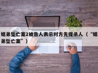 姐弟坠亡案2被告人表示对方先提杀人（“姐弟坠亡案”）