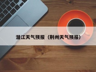 潜江天气预报（荆州天气预报）