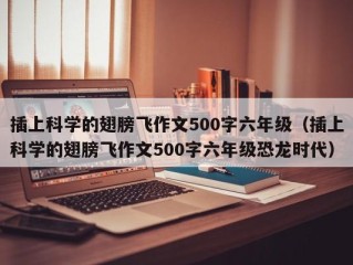 插上科学的翅膀飞作文500字六年级（插上科学的翅膀飞作文500字六年级恐龙时代）