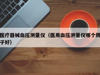 医疗器械血压测量仪（医用血压测量仪哪个牌子好）