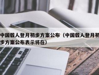 中国载人登月初步方案公布（中国载人登月初步方案公布表示将在）