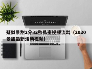 疑似景甜2分32秒私密视频流出（2020景甜最新活动视频）