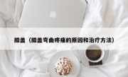 膝盖（膝盖弯曲疼痛的原因和治疗方法）