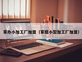 家办小加工厂加盟（家庭小型加工厂加盟）