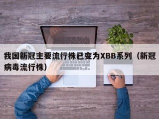 我国新冠主要流行株已变为XBB系列（新冠病毒流行株）