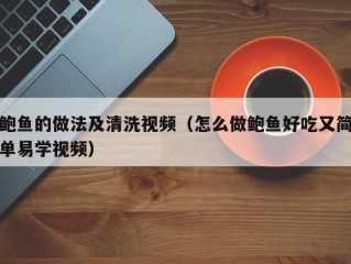 鲍鱼的做法及清洗视频（怎么做鲍鱼好吃又简单易学视频）