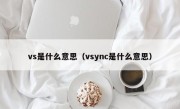 vs是什么意思（vsync是什么意思）