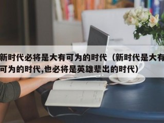 新时代必将是大有可为的时代（新时代是大有可为的时代,也必将是英雄辈出的时代）