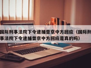 国际刑事法院下令逮捕普京中方回应（国际刑事法院下令逮捕普京中方回应是真的吗）