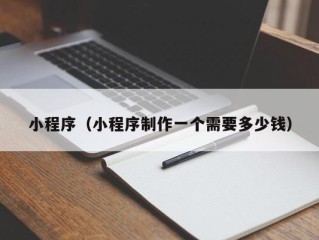 小程序（小程序制作一个需要多少钱）