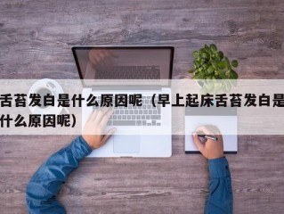 舌苔发白是什么原因呢（早上起床舌苔发白是什么原因呢）