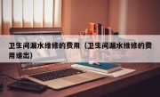 卫生间漏水维修的费用（卫生间漏水维修的费用谁出）