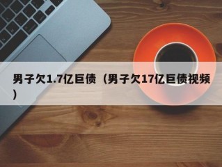 男子欠1.7亿巨债（男子欠17亿巨债视频）