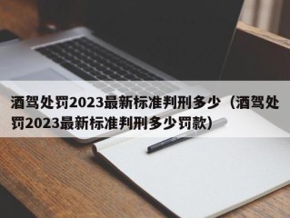 酒驾处罚2023最新标准判刑多少（酒驾处罚2023最新标准判刑多少罚款）