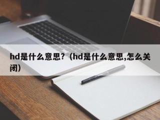 hd是什么意思?（hd是什么意思,怎么关闭）