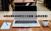 山西杀害队长的环卫工已被捕（山西杀警案）