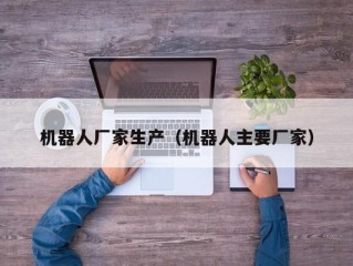 机器人厂家生产（机器人主要厂家）