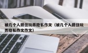 被几个人摁住玩弄隐私作文（被几个人摁住玩弄隐私作文作文）