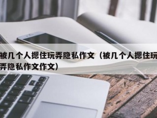 被几个人摁住玩弄隐私作文（被几个人摁住玩弄隐私作文作文）