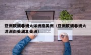 亚洲欧洲非洲大洋洲南美洲（亚洲欧洲非洲大洋洲南美洲北美洲）