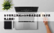 女子高铁上哭闹20分钟要求靠边坐（女子高铁上霸座）