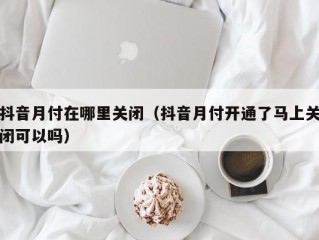 抖音月付在哪里关闭（抖音月付开通了马上关闭可以吗）
