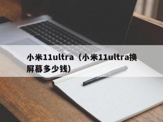 小米11ultra（小米11ultra换屏幕多少钱）