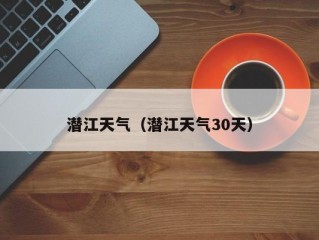 潜江天气（潜江天气30天）