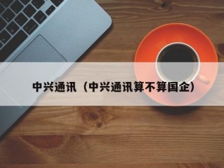 中兴通讯（中兴通讯算不算国企）