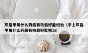 灰指甲用什么药最有效最好能根治（手上灰指甲用什么药最有效最好能根治）