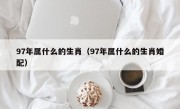 97年属什么的生肖（97年属什么的生肖婚配）