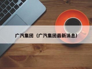 广汽集团（广汽集团最新消息）