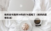 胡兵说与陪伴30年的TA结婚了（胡兵的感情生活）