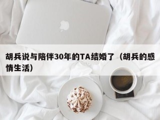 胡兵说与陪伴30年的TA结婚了（胡兵的感情生活）