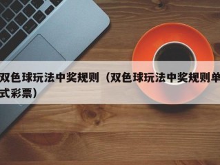 双色球玩法中奖规则（双色球玩法中奖规则单式彩票）