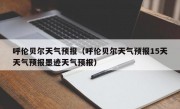 呼伦贝尔天气预报（呼伦贝尔天气预报15天天气预报墨迹天气预报）