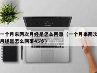 一个月来两次月经是怎么回事（一个月来两次月经是怎么回事45岁）