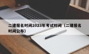 二建报名时间2023年考试时间（二建报名时间公布）