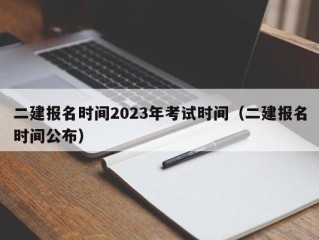 二建报名时间2023年考试时间（二建报名时间公布）