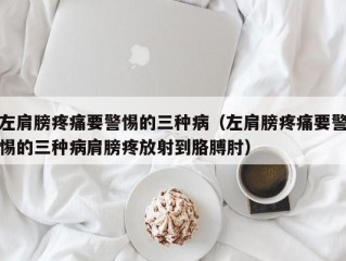 左肩膀疼痛要警惕的三种病（左肩膀疼痛要警惕的三种病肩膀疼放射到胳膊肘）