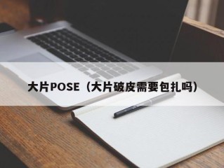 大片POSE（大片破皮需要包扎吗）