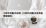 十种不升糖6大主食（十种不升糖6大主食能煮稀饭吗）